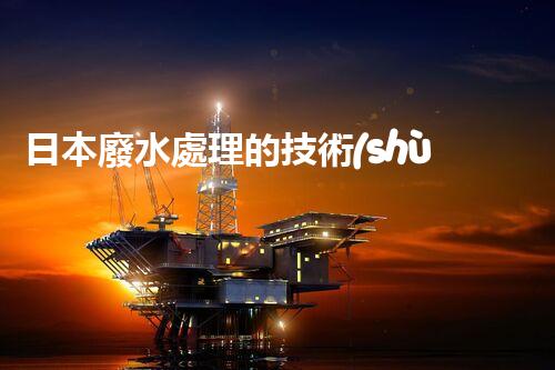 日本廢水處理的技術(shù)突破與環(huán)境挑戰(zhàn)？